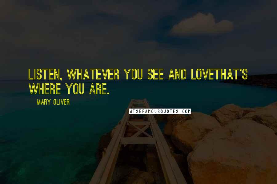 Mary Oliver Quotes: Listen, whatever you see and lovethat's where you are.