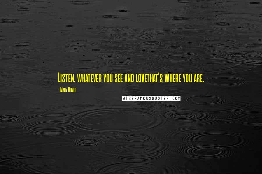 Mary Oliver Quotes: Listen, whatever you see and lovethat's where you are.