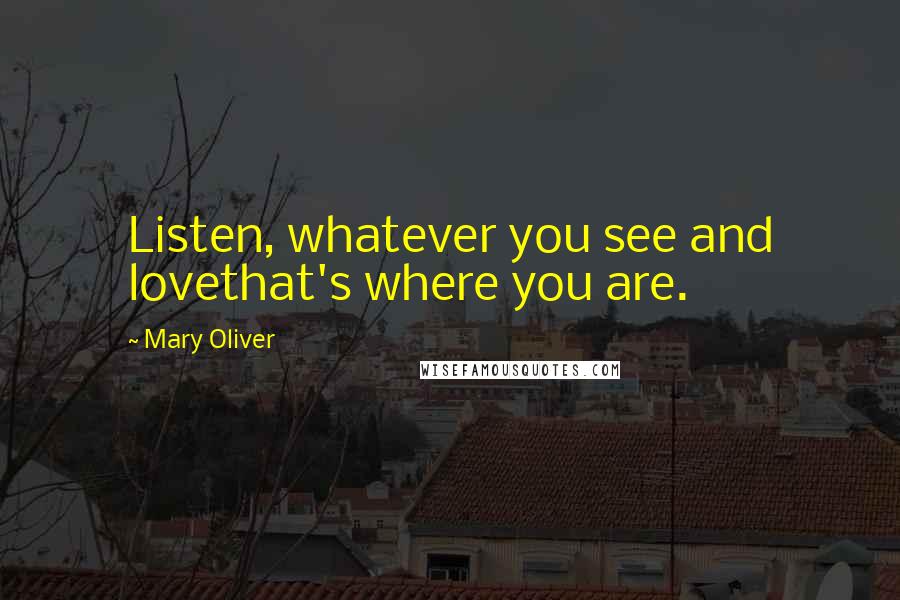 Mary Oliver Quotes: Listen, whatever you see and lovethat's where you are.