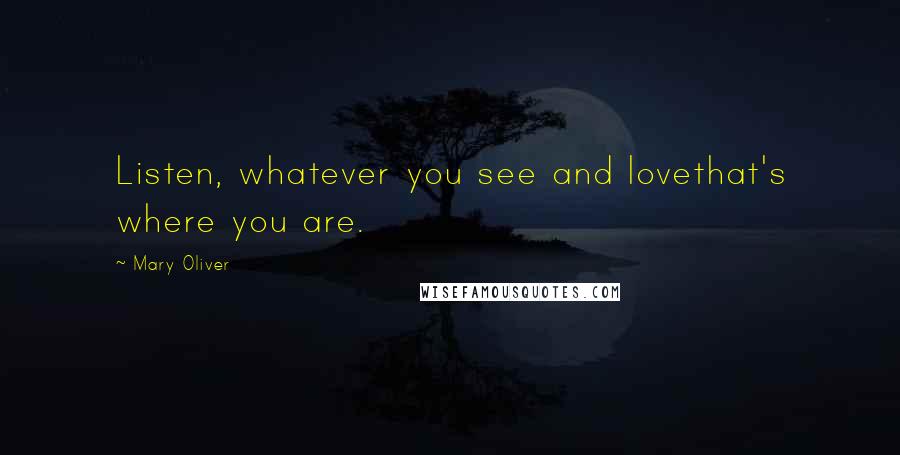 Mary Oliver Quotes: Listen, whatever you see and lovethat's where you are.