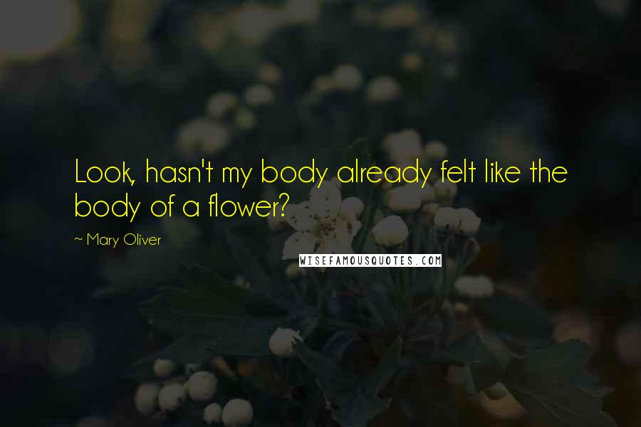 Mary Oliver Quotes: Look, hasn't my body already felt like the body of a flower?