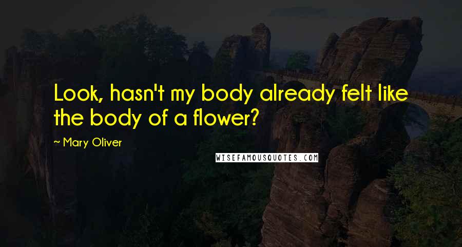 Mary Oliver Quotes: Look, hasn't my body already felt like the body of a flower?