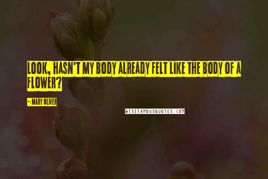 Mary Oliver Quotes: Look, hasn't my body already felt like the body of a flower?