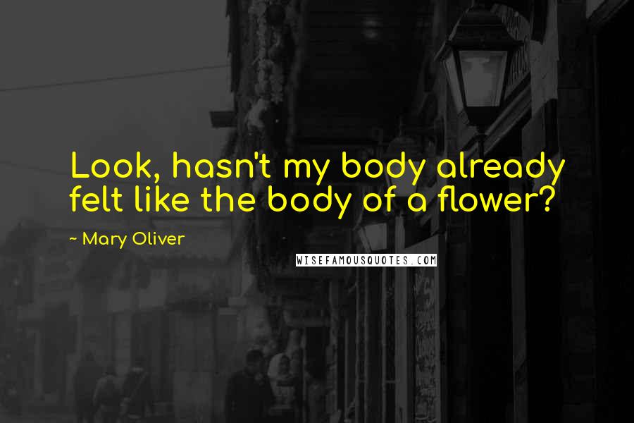 Mary Oliver Quotes: Look, hasn't my body already felt like the body of a flower?