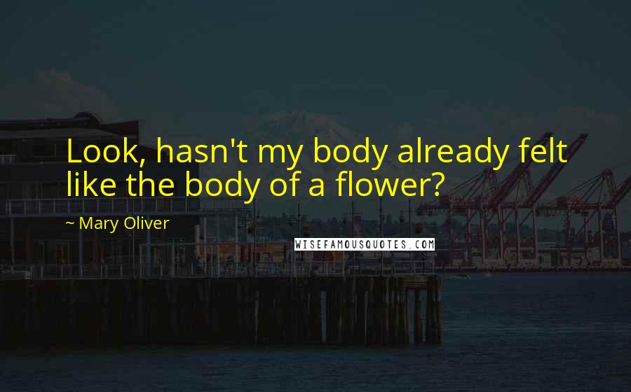 Mary Oliver Quotes: Look, hasn't my body already felt like the body of a flower?