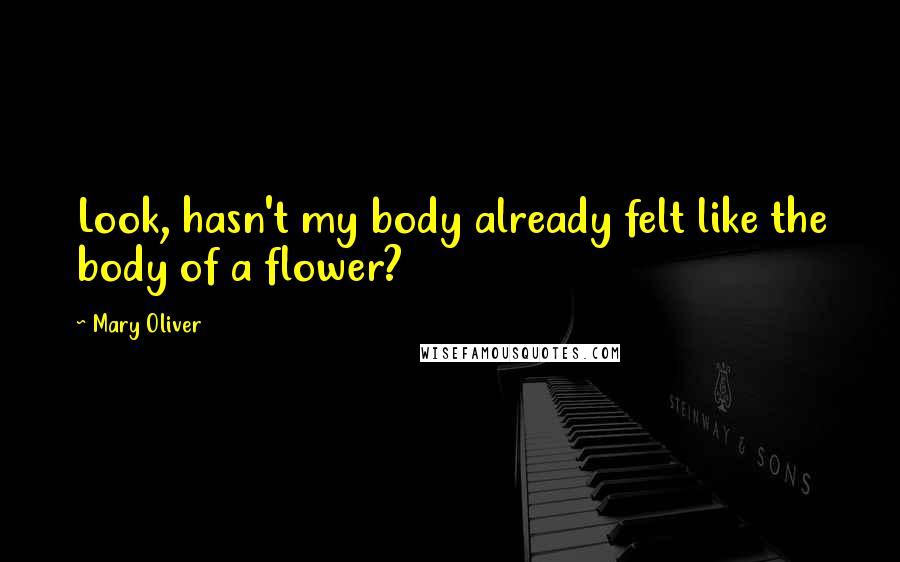 Mary Oliver Quotes: Look, hasn't my body already felt like the body of a flower?