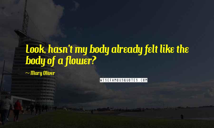 Mary Oliver Quotes: Look, hasn't my body already felt like the body of a flower?