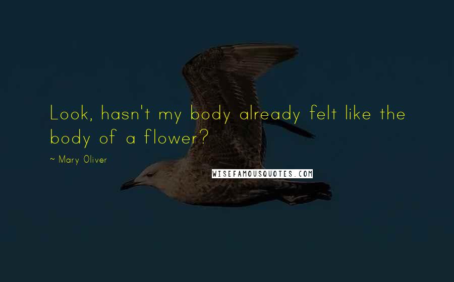 Mary Oliver Quotes: Look, hasn't my body already felt like the body of a flower?