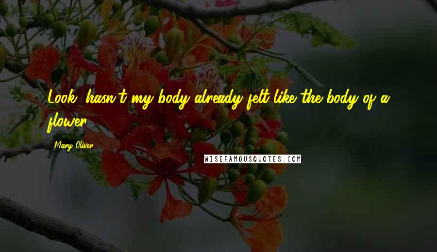 Mary Oliver Quotes: Look, hasn't my body already felt like the body of a flower?