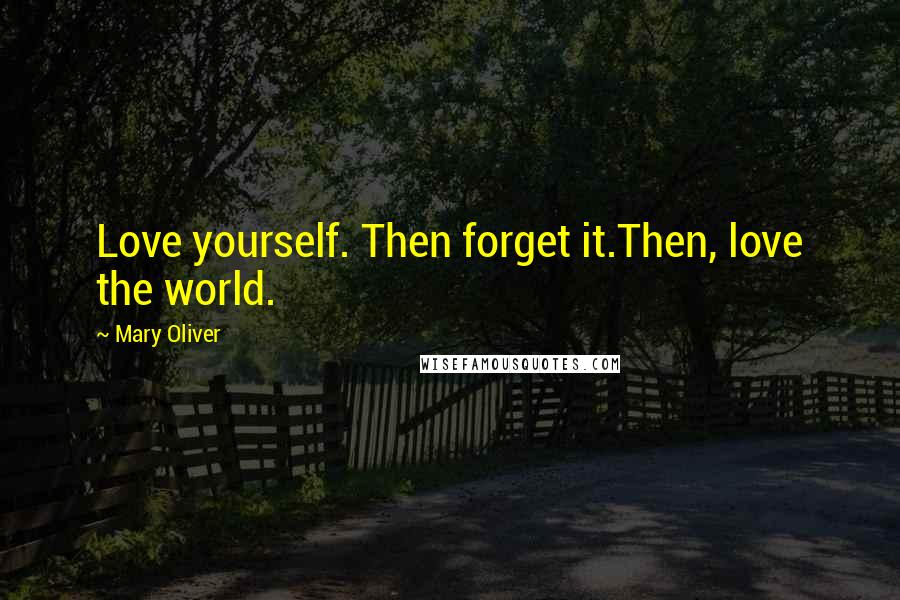 Mary Oliver Quotes: Love yourself. Then forget it.Then, love the world.