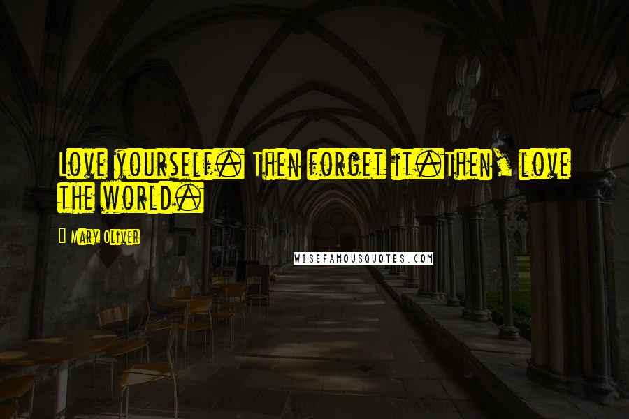 Mary Oliver Quotes: Love yourself. Then forget it.Then, love the world.