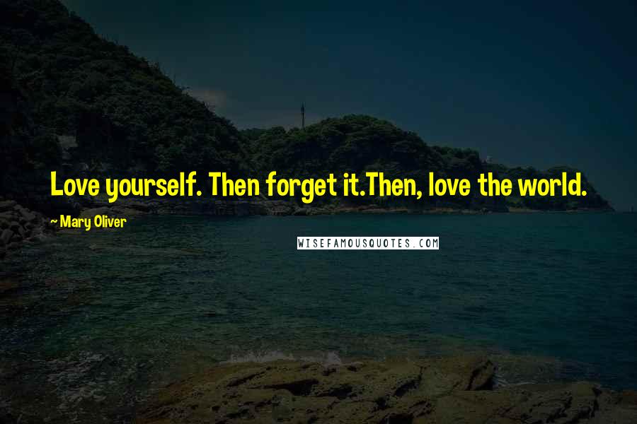 Mary Oliver Quotes: Love yourself. Then forget it.Then, love the world.