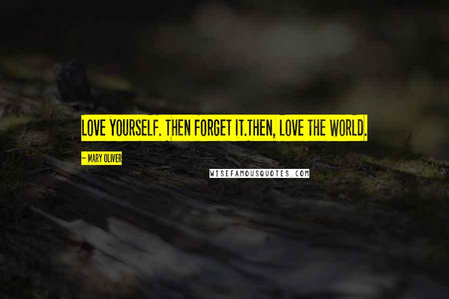 Mary Oliver Quotes: Love yourself. Then forget it.Then, love the world.