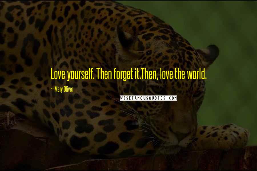 Mary Oliver Quotes: Love yourself. Then forget it.Then, love the world.
