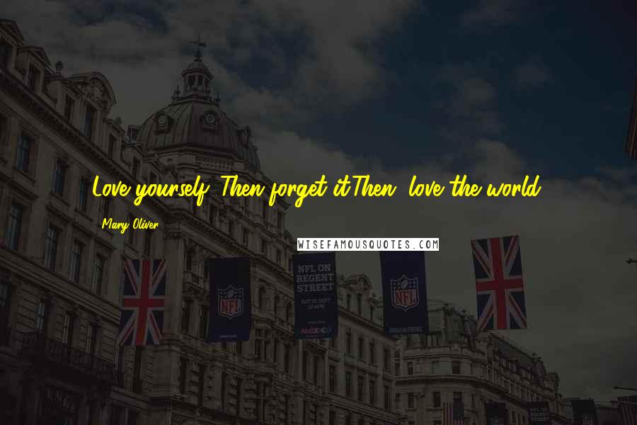 Mary Oliver Quotes: Love yourself. Then forget it.Then, love the world.