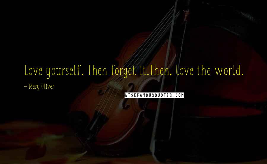 Mary Oliver Quotes: Love yourself. Then forget it.Then, love the world.