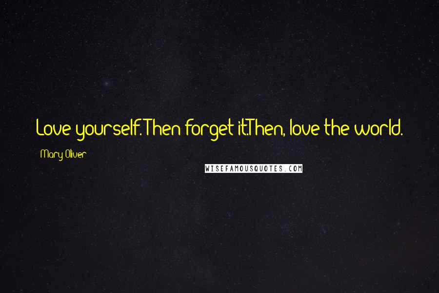 Mary Oliver Quotes: Love yourself. Then forget it.Then, love the world.