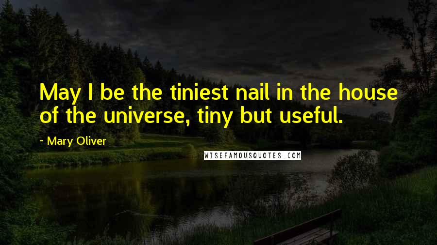 Mary Oliver Quotes: May I be the tiniest nail in the house of the universe, tiny but useful.
