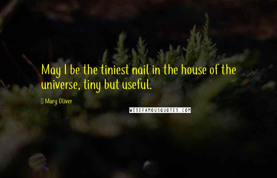 Mary Oliver Quotes: May I be the tiniest nail in the house of the universe, tiny but useful.