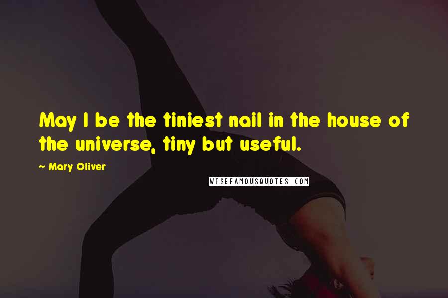 Mary Oliver Quotes: May I be the tiniest nail in the house of the universe, tiny but useful.
