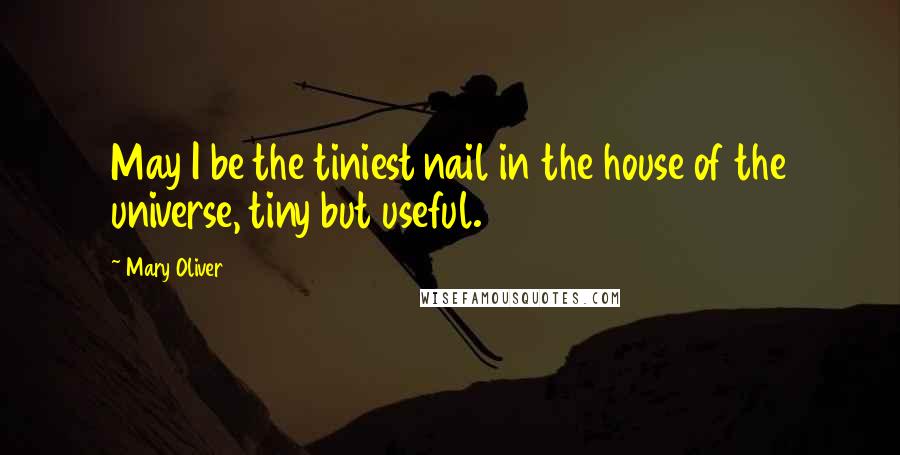 Mary Oliver Quotes: May I be the tiniest nail in the house of the universe, tiny but useful.