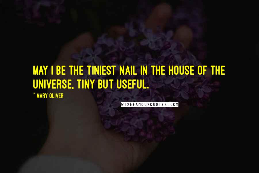 Mary Oliver Quotes: May I be the tiniest nail in the house of the universe, tiny but useful.