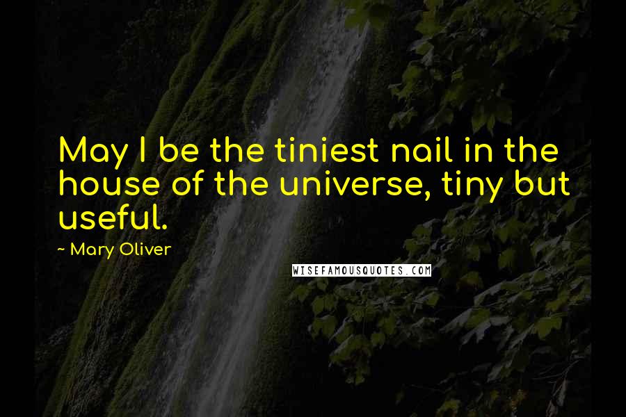 Mary Oliver Quotes: May I be the tiniest nail in the house of the universe, tiny but useful.