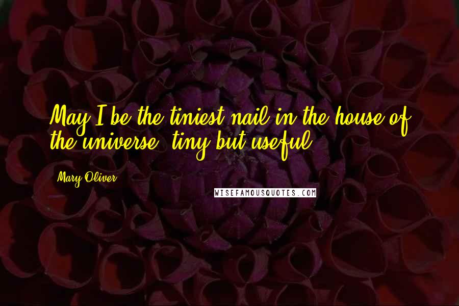 Mary Oliver Quotes: May I be the tiniest nail in the house of the universe, tiny but useful.