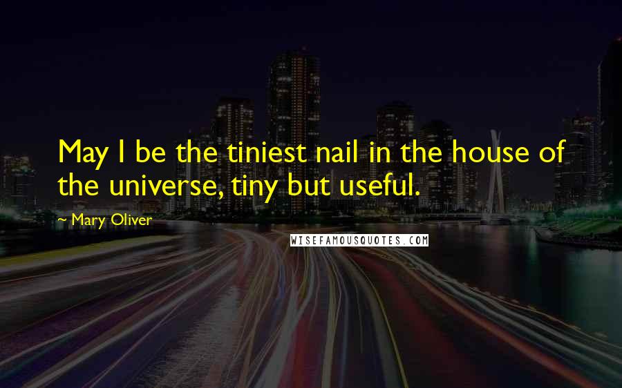Mary Oliver Quotes: May I be the tiniest nail in the house of the universe, tiny but useful.
