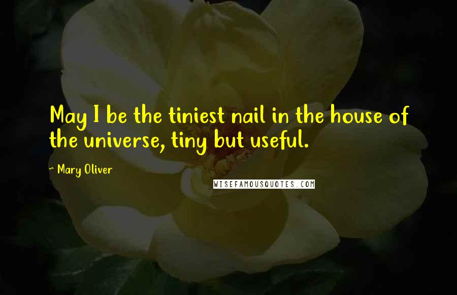 Mary Oliver Quotes: May I be the tiniest nail in the house of the universe, tiny but useful.