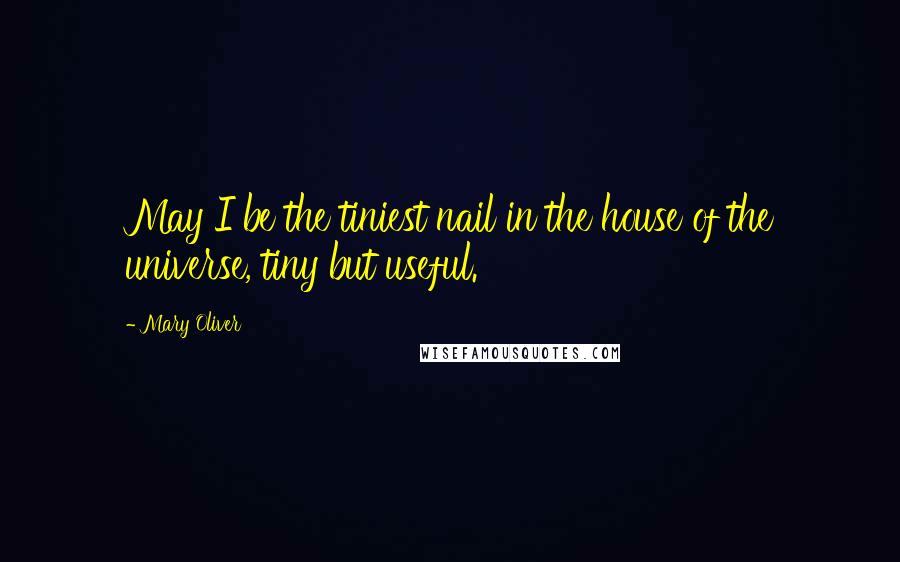 Mary Oliver Quotes: May I be the tiniest nail in the house of the universe, tiny but useful.