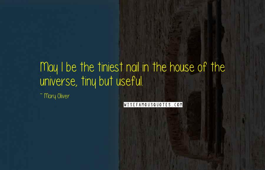 Mary Oliver Quotes: May I be the tiniest nail in the house of the universe, tiny but useful.