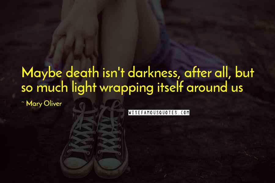 Mary Oliver Quotes: Maybe death isn't darkness, after all, but so much light wrapping itself around us