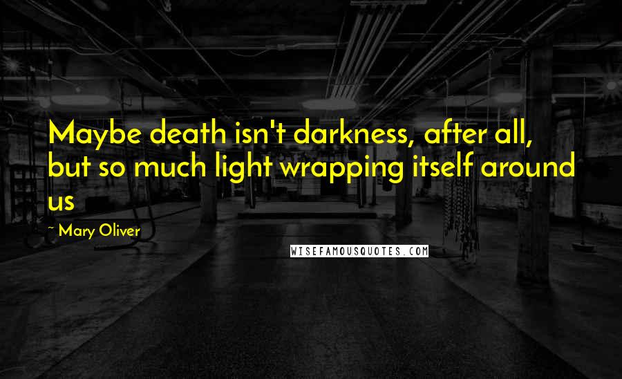 Mary Oliver Quotes: Maybe death isn't darkness, after all, but so much light wrapping itself around us