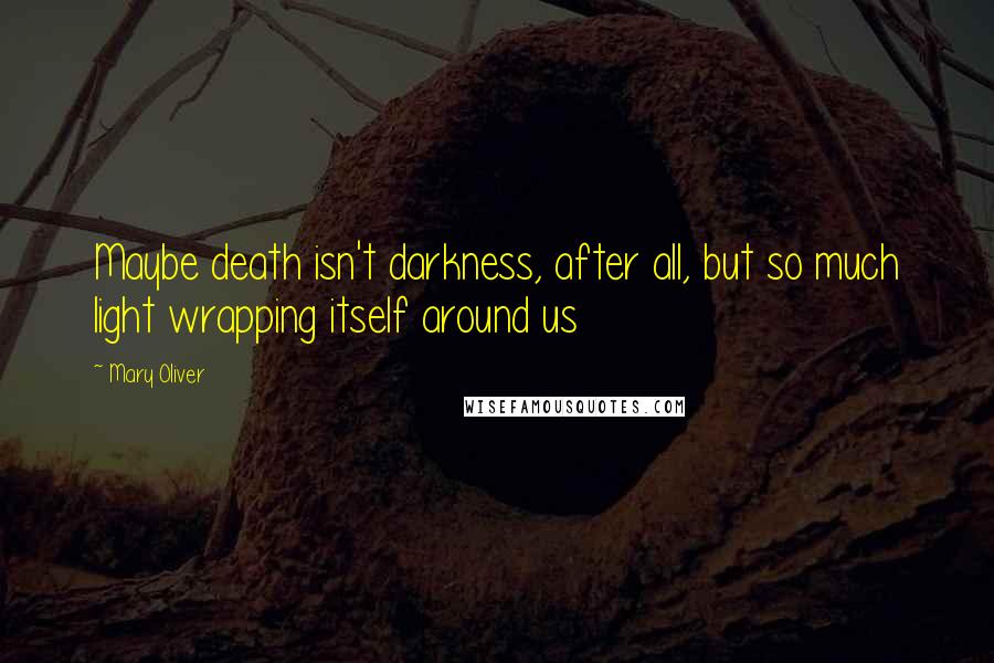 Mary Oliver Quotes: Maybe death isn't darkness, after all, but so much light wrapping itself around us