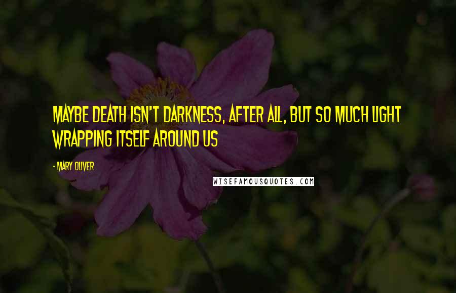 Mary Oliver Quotes: Maybe death isn't darkness, after all, but so much light wrapping itself around us