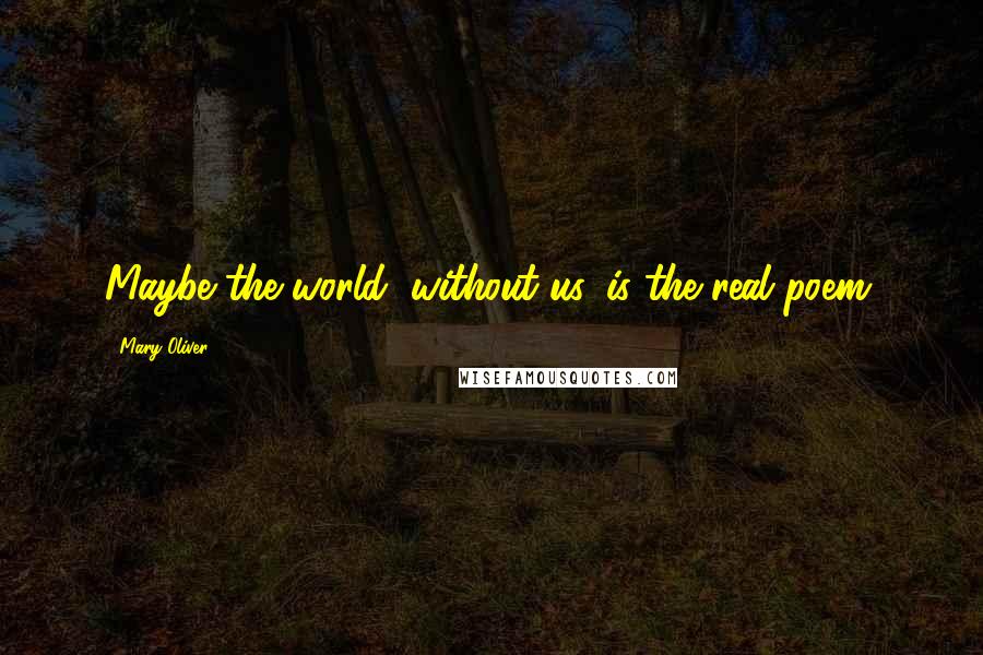 Mary Oliver Quotes: Maybe the world, without us, is the real poem.