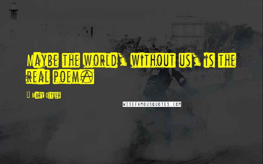 Mary Oliver Quotes: Maybe the world, without us, is the real poem.