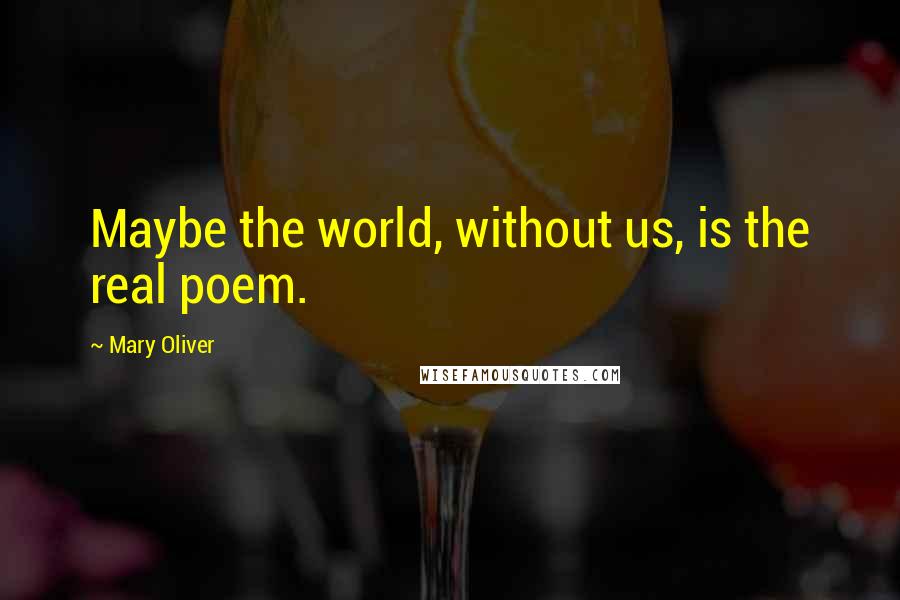 Mary Oliver Quotes: Maybe the world, without us, is the real poem.