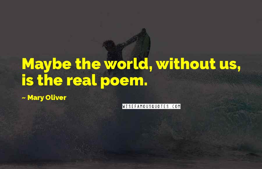Mary Oliver Quotes: Maybe the world, without us, is the real poem.