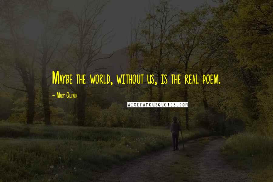 Mary Oliver Quotes: Maybe the world, without us, is the real poem.