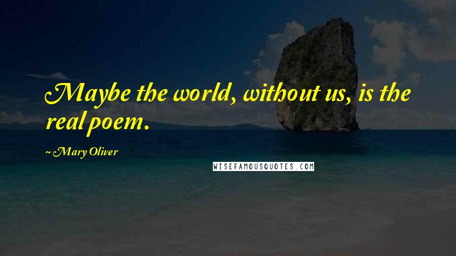 Mary Oliver Quotes: Maybe the world, without us, is the real poem.