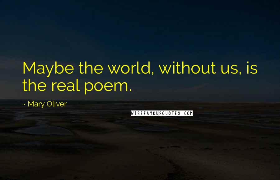 Mary Oliver Quotes: Maybe the world, without us, is the real poem.