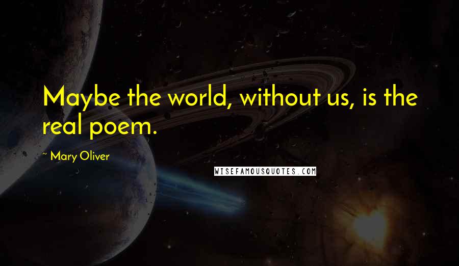 Mary Oliver Quotes: Maybe the world, without us, is the real poem.