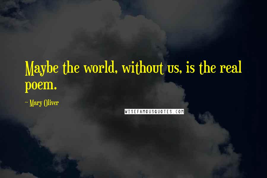 Mary Oliver Quotes: Maybe the world, without us, is the real poem.