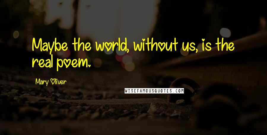 Mary Oliver Quotes: Maybe the world, without us, is the real poem.