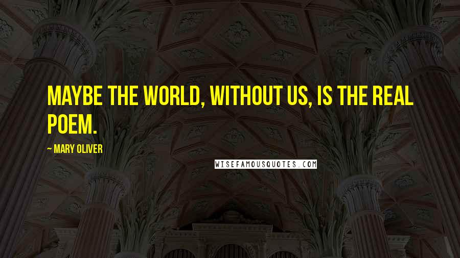 Mary Oliver Quotes: Maybe the world, without us, is the real poem.