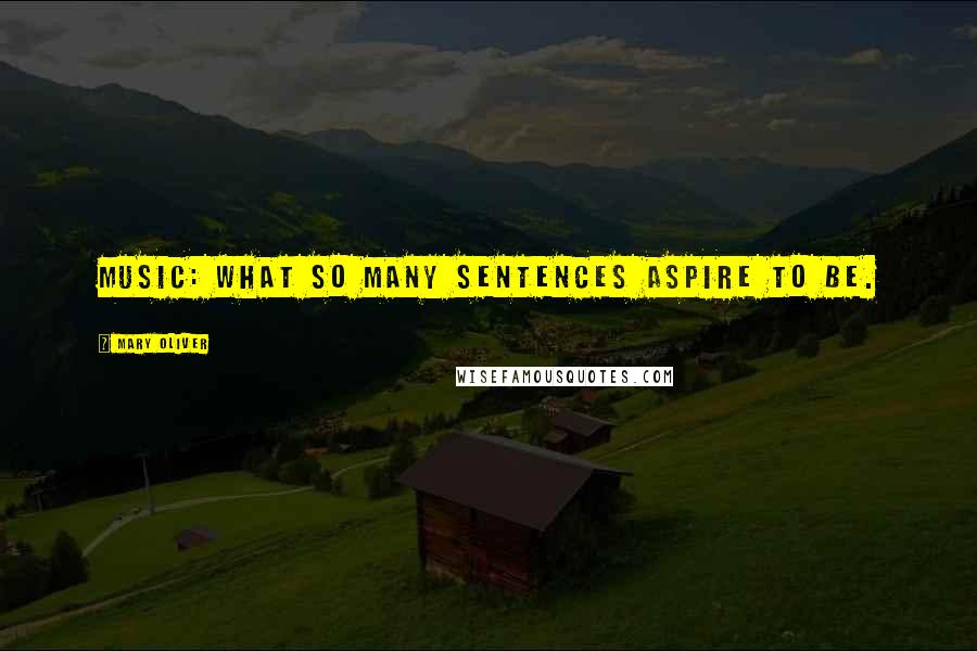 Mary Oliver Quotes: Music: what so many sentences aspire to be.