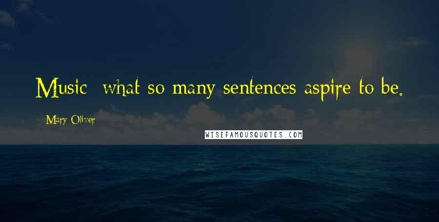 Mary Oliver Quotes: Music: what so many sentences aspire to be.