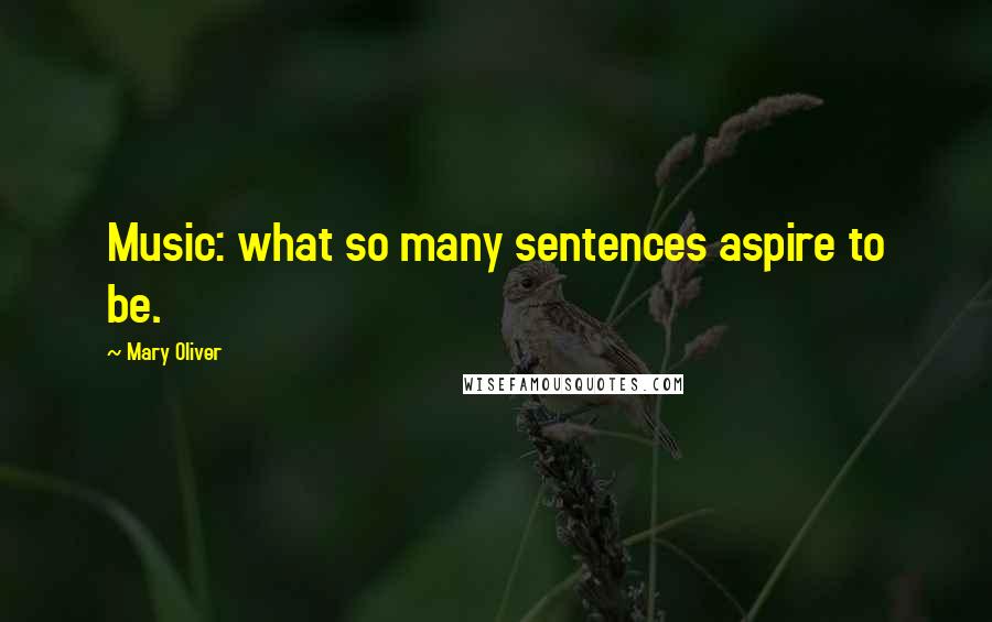 Mary Oliver Quotes: Music: what so many sentences aspire to be.